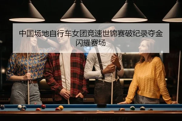 中国场地自行车女团竞速世锦赛破纪录夺金 闪耀赛场